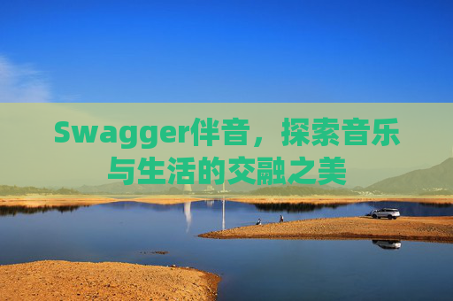 Swagger伴音,探索音乐与生活的交融之美 Swagger伴音,探索音乐与生活的交融之美